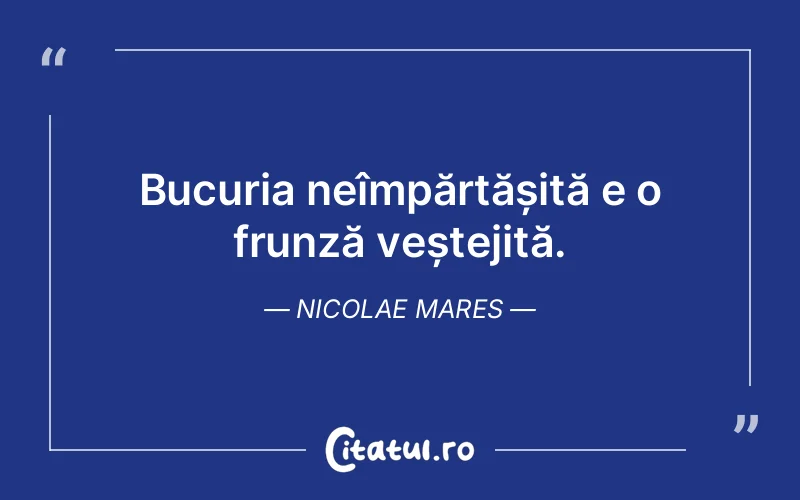 Bucuria neîmpărtășită e o frunză veștejită. Nicolae Mares