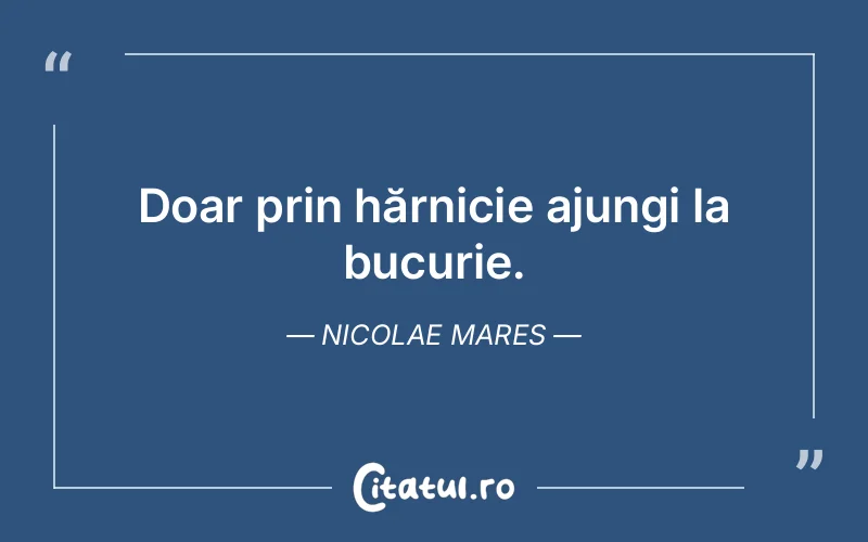Doar prin hărnicie ajungi la bucurie. Nicolae Mares