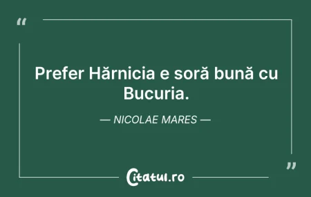 Citeste si: Prefer Hărnicia e soră bună cu Bucuria. ...