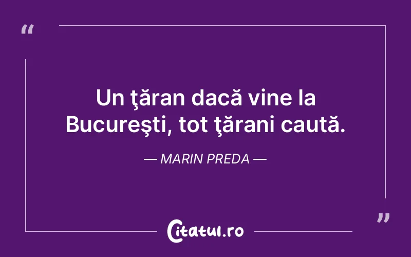 Un ţăran dacă vine la Bucureşti, tot ţărani caută. Marin Preda