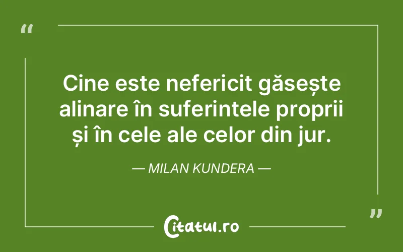 Cine este nefericit găsește alinare în suferințele proprii și în cele ale celor din jur. Milan Kundera