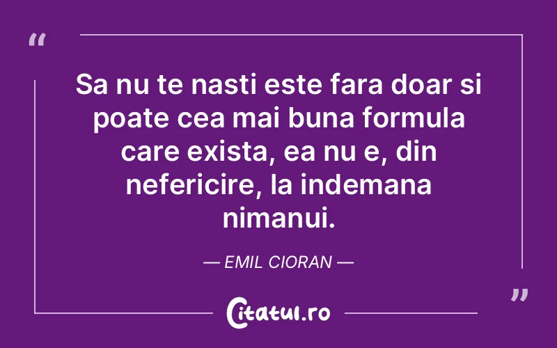 Sa nu te nasti este fara doar si poate cea mai buna formula care exista, ea nu e, din nefericire, la indemana nimanui. Emil Cioran