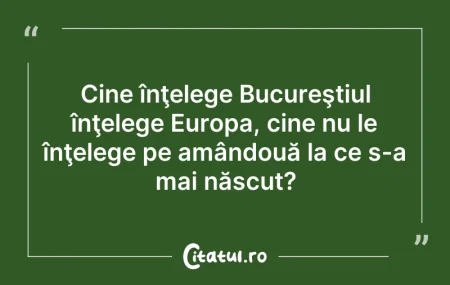Citeste si: Cine înţelege Bucureştiul înţelege Europ...