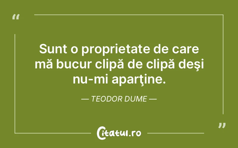 Sunt o proprietate de care mă bucur clipă de clipă deşi nu-mi aparţine. Teodor Dume