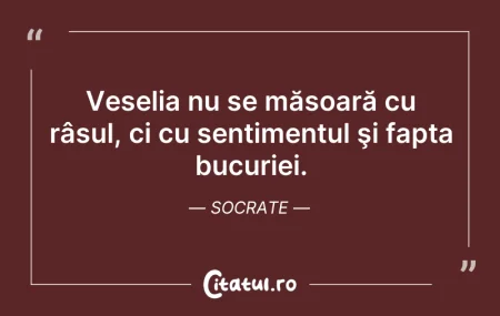 Citeste si: Veselia nu se măsoară cu râsul, ci cu se...