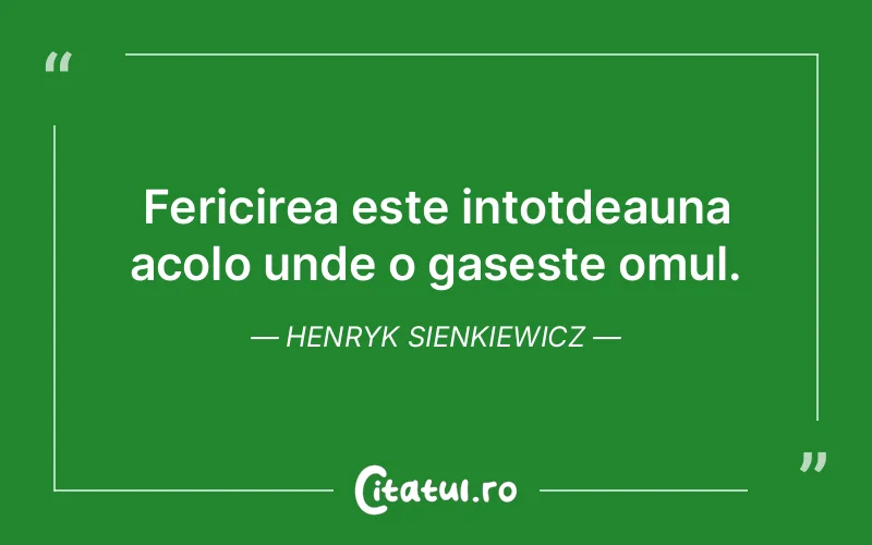 Fericirea este intotdeauna acolo unde o gaseste omul. Henryk Sienkiewicz