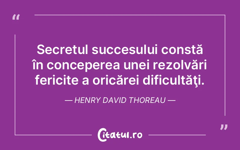 Secretul succesului constă în conceperea unei rezolvări fericite a oricărei dificultăţi. Henry David Thoreau