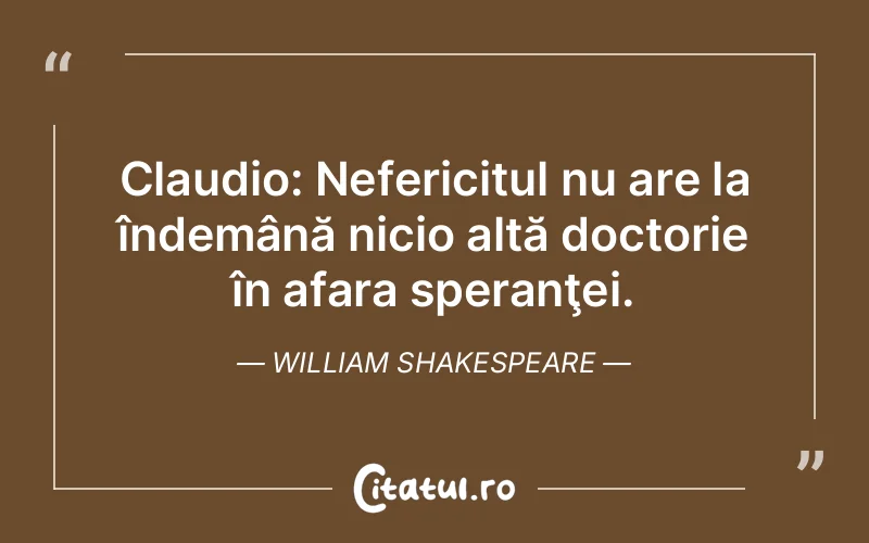 Claudio: Nefericitul nu are la îndemână nicio altă doctorie în afara speranţei. William Shakespeare