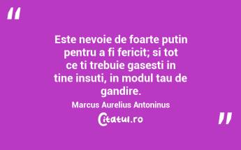 Este nevoie de foarte putin pentru a fi fericit; si tot ce ti trebuie gasesti in tine insuti, in modul tau de gandire. Marcus Aurelius Antoninus...