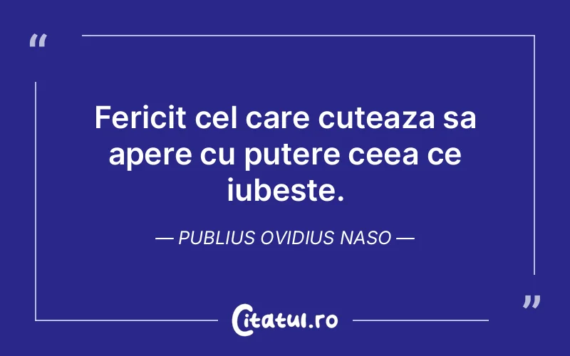 Fericit cel care cuteaza sa apere cu putere ceea ce iubeste. Publius Ovidius Naso