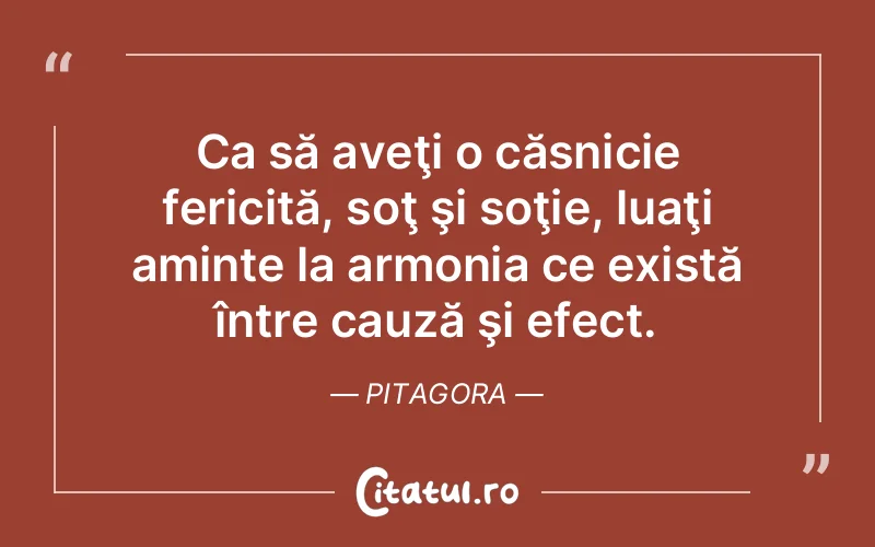 Ca să aveţi o căsnicie fericită, soţ şi soţie, luaţi aminte la armonia ce există între cauză şi efect. Pitagora