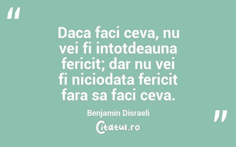 Daca faci ceva, nu vei fi intotdeauna fericit; dar nu vei fi niciodata fericit fara sa faci ceva. Benjamin Disraeli
