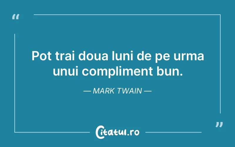 Pot trai doua luni de pe urma unui compliment bun. Mark Twain