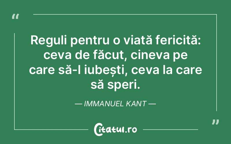 Reguli pentru o viață fericită: ceva de făcut, cineva pe care să-l iubești, ceva la care să speri. Immanuel Kant