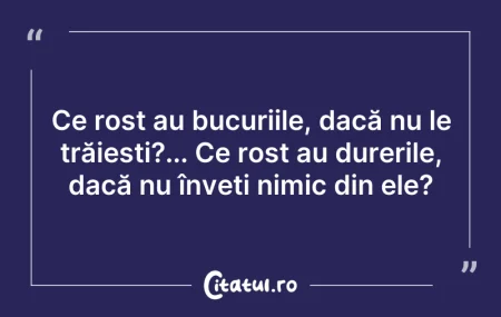 Citeste si: Ce rost au bucuriile, dacă nu le trăieșt...