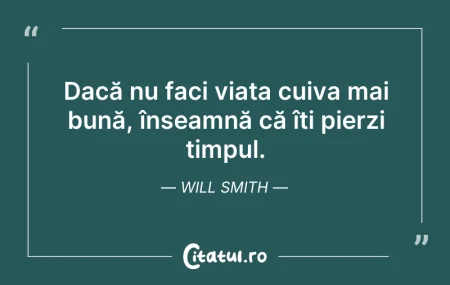 Citeste si: Dacă nu faci viața cuiva mai bună, însea...