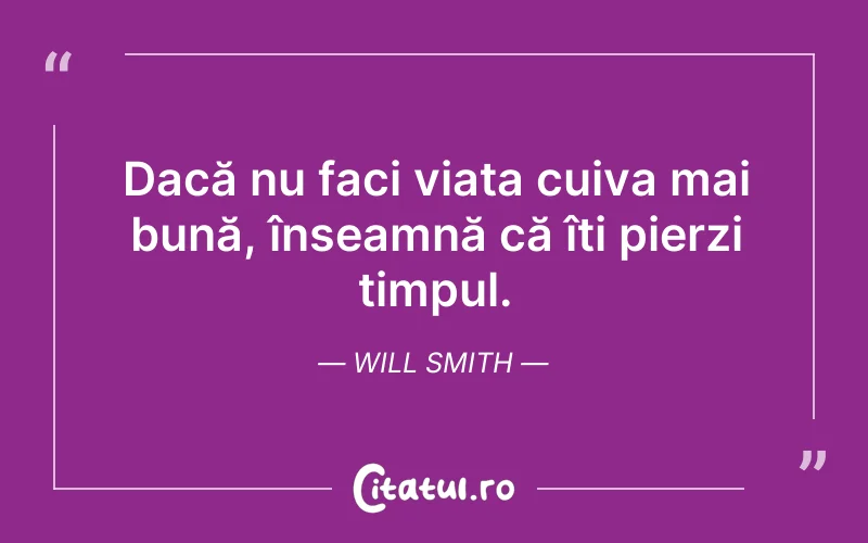 Dacă nu faci viața cuiva mai bună, înseamnă că îți pierzi timpul. Will Smith