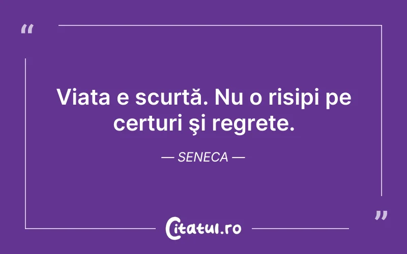 Viața e scurtă. Nu o risipi pe certuri şi regrete. Seneca