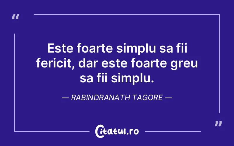 Este foarte simplu sa fii fericit, dar este foarte greu sa fii simplu. Rabindranath Tagore