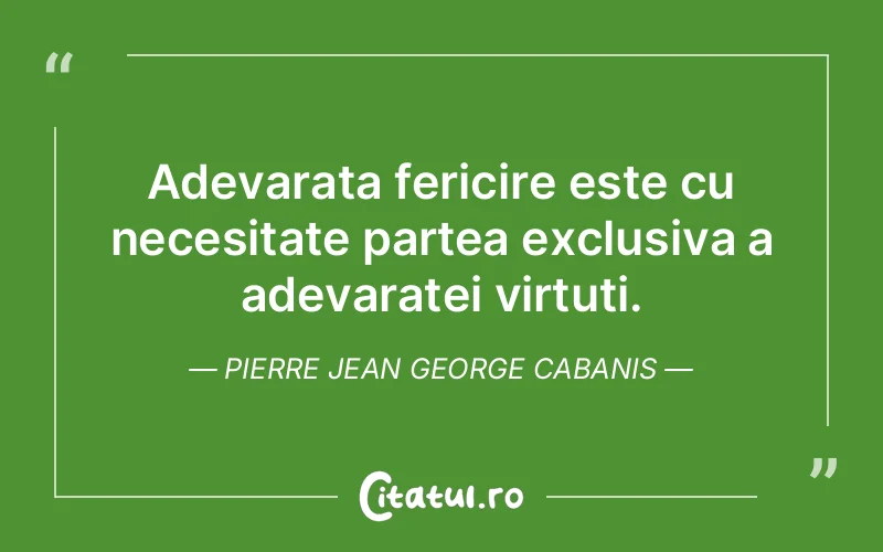 Adevarata fericire este cu necesitate partea exclusiva a adevaratei virtuti. Pierre Jean George Cabanis