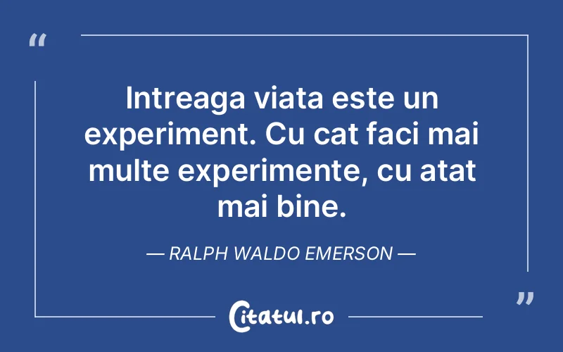 Intreaga viata este un experiment. Cu cat faci mai multe experimente, cu atat mai bine. Ralph Waldo Emerson