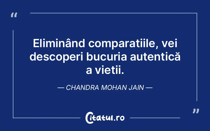 Eliminând comparațiile, vei descoperi bucuria autentică a vieții. Chandra Mohan Jain