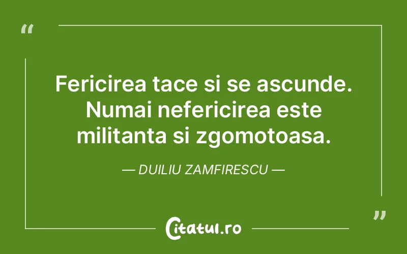 Fericirea tace si se ascunde. Numai nefericirea este militanta si zgomotoasa. Duiliu Zamfirescu