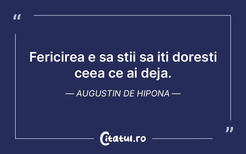Fericirea e sa stii sa iti doresti ceea ce ai deja. Augustin de Hipona