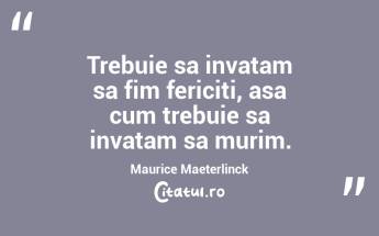 Trebuie sa invatam sa fim fericiti, asa cum trebuie sa invatam sa murim. Maurice Maeterlinck...
