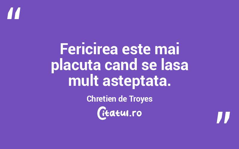 Fericirea este mai placuta cand se lasa mult asteptata. Chretien de Troyes