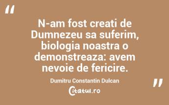 N-am fost creati de Dumnezeu sa suferim, biologia noastra o demonstreaza: avem nevoie de fericire. Dumitru Constantin Dulcan...