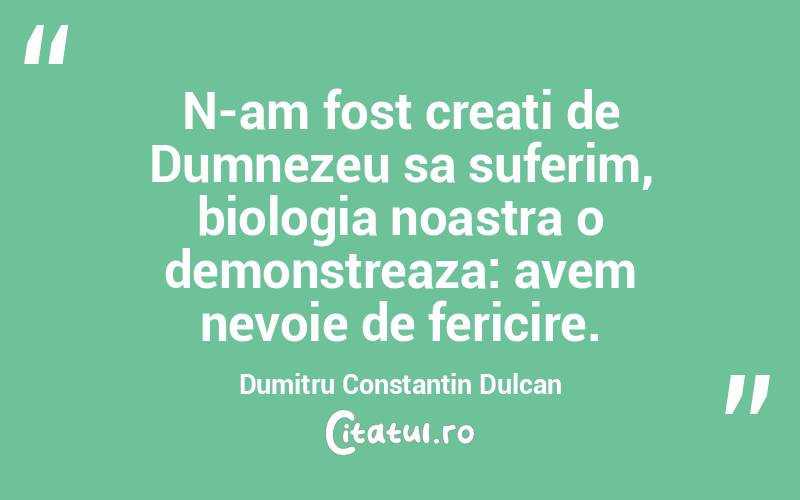 N-am fost creati de Dumnezeu sa suferim, biologia noastra o demonstreaza: avem nevoie de fericire. Dumitru Constantin Dulcan