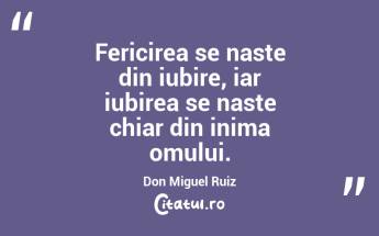 Fericirea se naste din iubire, iar iubirea se naste chiar din inima omului. Don Miguel Ruiz...