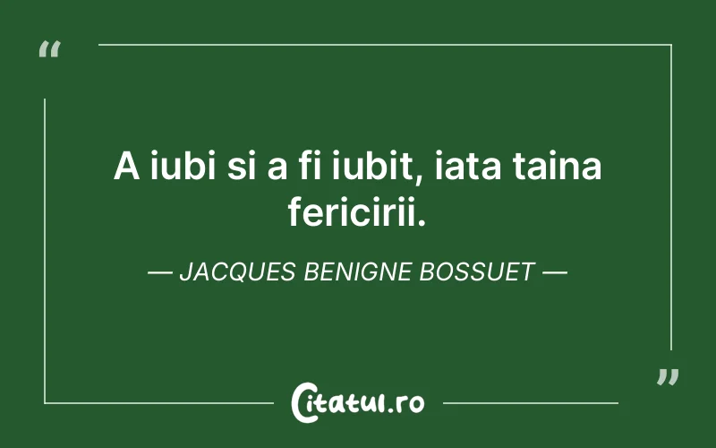 A iubi si a fi iubit, iata taina fericirii. Jacques Benigne Bossuet