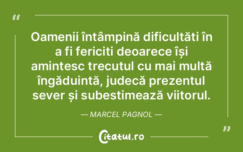 Oamenii întâmpină dificultăți în a fi fericiți deoarece își amintesc trecutul cu mai multă îngăduință, judecă prezentul sever și subestimează viitorul. Marcel Pagnol
