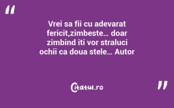 Vrei sa fii cu adevarat fericit,zimbeste… doar zimbind iti vor straluci ochii ca doua stele… Autor ...