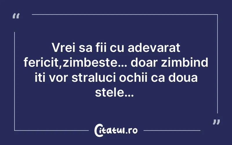 Vrei sa fii cu adevarat fericit,zimbeste… doar zimbind iti vor straluci ochii ca doua stele…