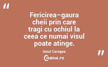 Fericirea–gaura cheii prin care tragi cu ochiul la ceea ce numai visul poate atinge. Ionut Caragea...