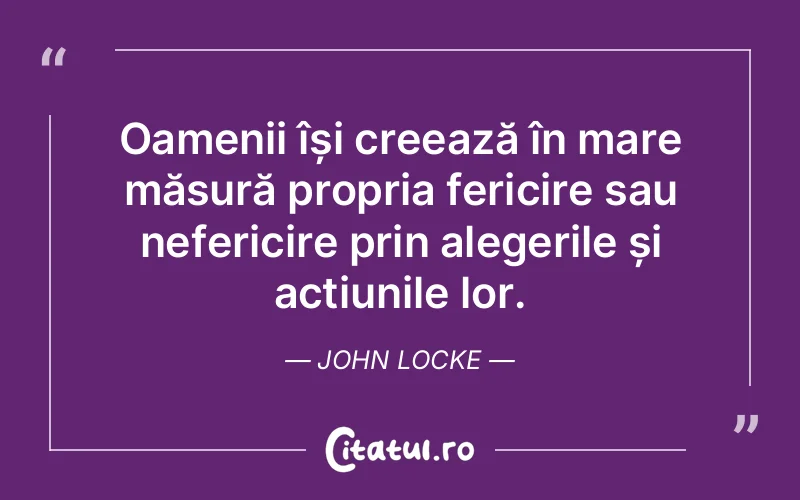 Oamenii își creează în mare măsură propria fericire sau nefericire prin alegerile și acțiunile lor. John Locke