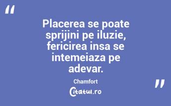 Placerea se poate sprijini pe iluzie, fericirea insa se intemeiaza pe adevar. Chamfort...