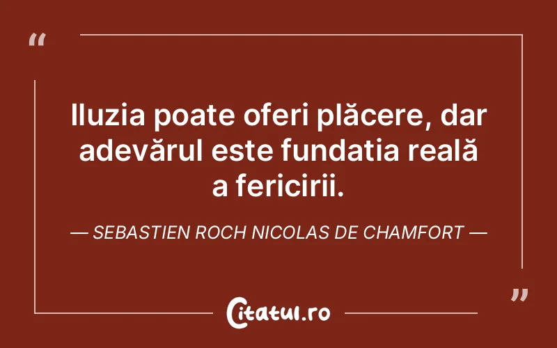 Iluzia poate oferi plăcere, dar adevărul este fundația reală a fericirii. Sebastien Roch Nicolas de Chamfort