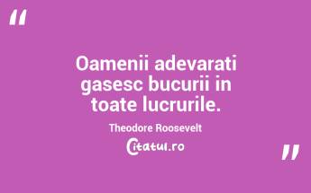 Oamenii adevarati gasesc bucurii in toate lucrurile. Theodore Roosevelt...