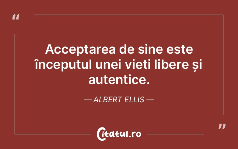 Acceptarea de sine este începutul unei vieți libere și autentice. Albert Ellis