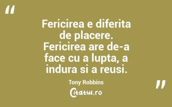 Fericirea e diferita de placere. Fericirea are de-a face cu a lupta, a indura si a reusi. Tony Robbins...