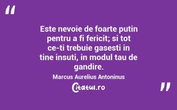 Este nevoie de foarte putin pentru a fi fericit; si tot ce-ti trebuie gasesti in tine insuti, in modul tau de gandire. Marcus Aurelius Antoninus...