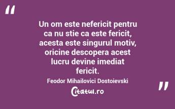 Un om este nefericit pentru ca nu stie ca este fericit, acesta este singurul motiv, oricine descopera acest lucru devine imediat fericit. Feodor Mihailovici Dostoievski...