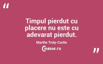 Timpul pierdut cu placere nu este cu adevarat pierdut. Marthe Troly-Curtin...