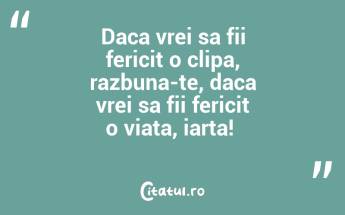 Daca vrei sa fii fericit o clipa, razbuna-te, daca vrei sa fii fericit o viata, iarta! ...