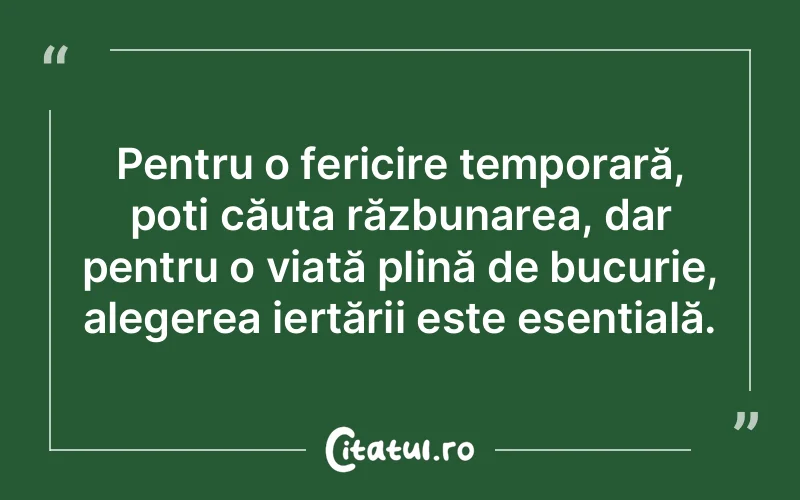 Pentru o fericire temporară, poți căuta răzbunarea, dar pentru o viață plină de bucurie, alegerea iertării este esențială.