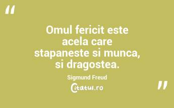 Omul fericit este acela care stapaneste si munca, si dragostea. Sigmund Freud...
